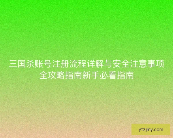 三国杀账号注册流程详解与安全注意事项全攻略指南新手必看指南