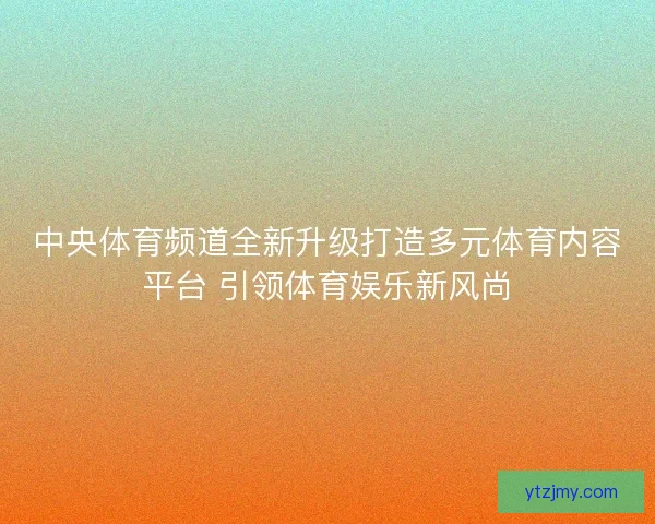 中央体育频道全新升级打造多元体育内容平台 引领体育娱乐新风尚