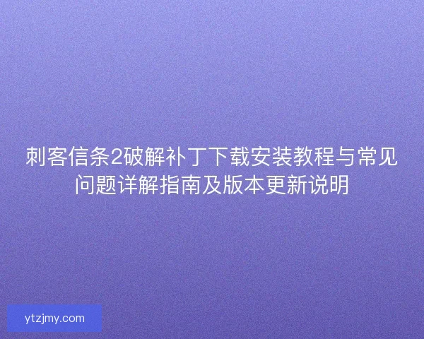 刺客信条2破解补丁下载安装教程与常见问题详解指南及版本更新说明