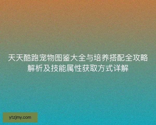 天天酷跑宠物图鉴大全与培养搭配全攻略解析及技能属性获取方式详解