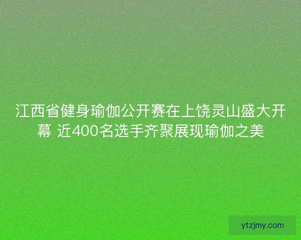 江西省健身瑜伽公开赛在上饶灵山盛大开幕 近400名选手齐聚展现瑜伽之美