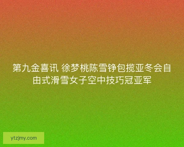 第九金喜讯 徐梦桃陈雪铮包揽亚冬会自由式滑雪女子空中技巧冠亚军